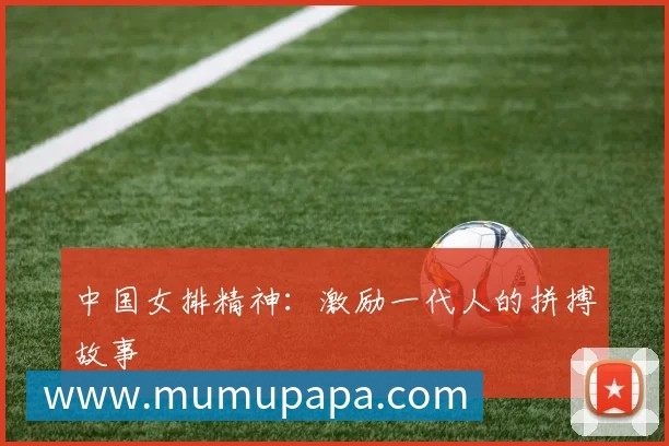 中国女排精神：激励一代人的拼搏故事