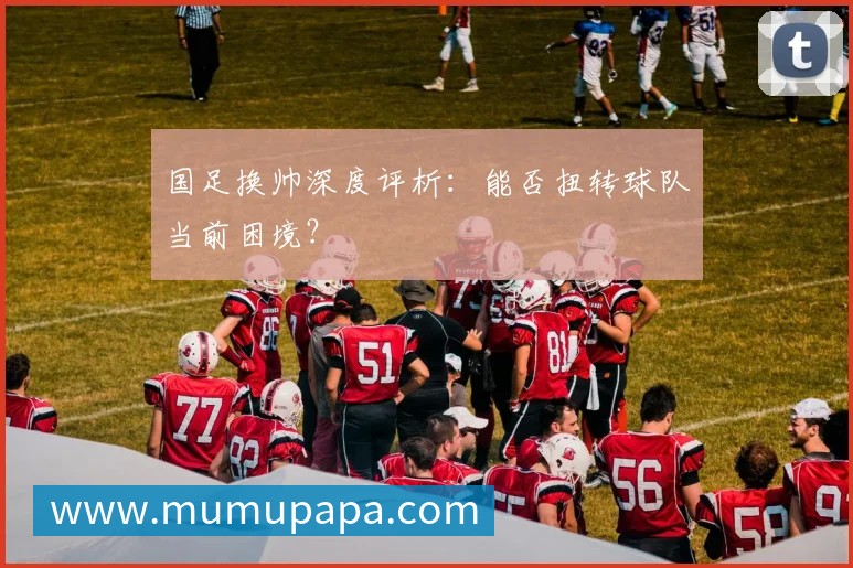 国足换帅深度评析:能否扭转球队当前困境?