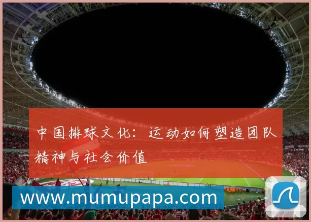 中国排球文化:运动如何塑造团队精神与社会价值