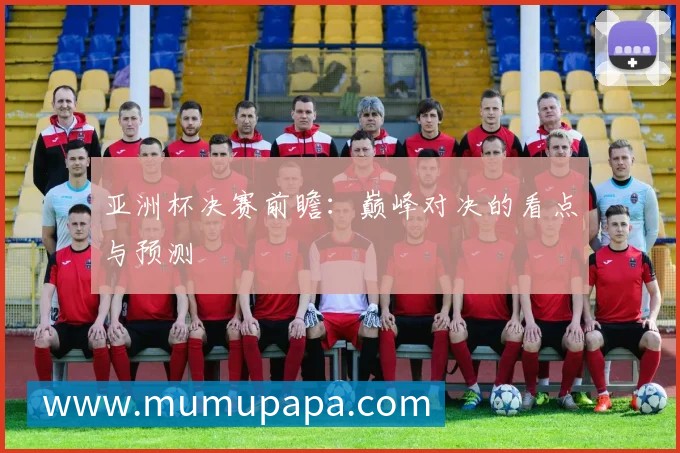 亚洲杯决赛前瞻：巅峰对决的看点与预测