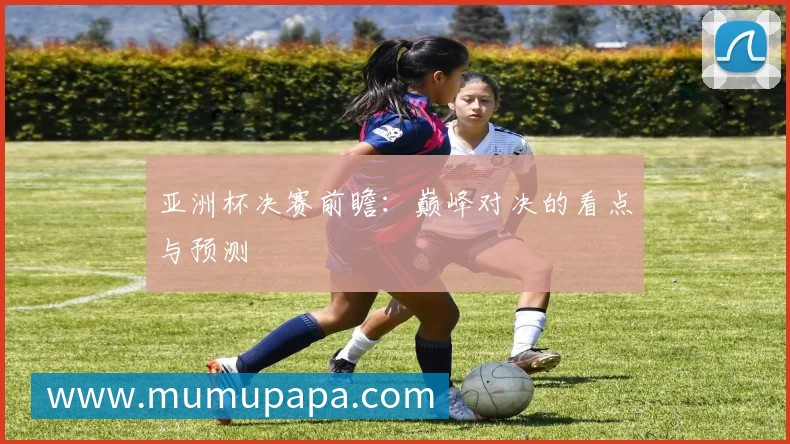 亚洲杯决赛前瞻:巅峰对决的看点与预测