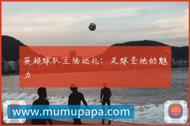 英超球队主场巡礼：足球圣地的魅力