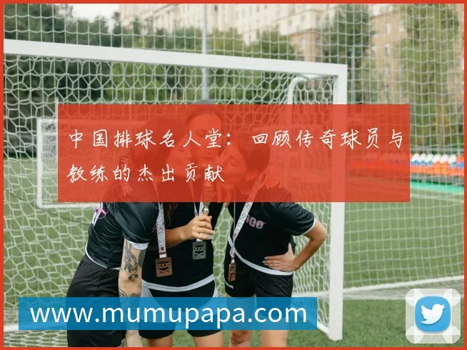 中国排球名人堂：回顾传奇球员与教练的杰出贡献